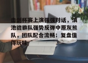 海星直播-关于击剑杯赛上演强强对话，滇池貔貅队强势反弹中原灰熊队，团队配合流畅；复盘值得玩味的信息